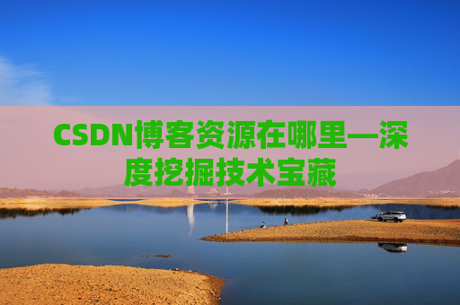 CSDN博客资源在哪里—深度挖掘技术宝藏